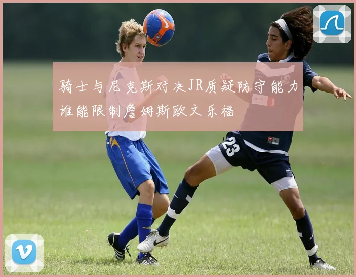 骑士与尼克斯对决JR质疑防守能力谁能限制詹姆斯欧文乐福