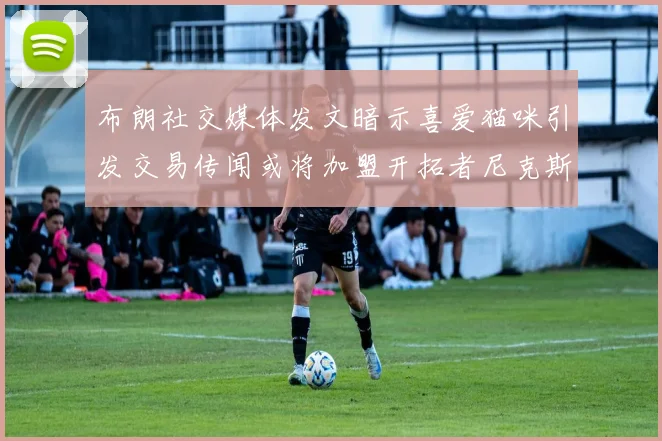 布朗社交媒体发文暗示喜爱猫咪引发交易传闻或将加盟开拓者尼克斯雷霆湖人