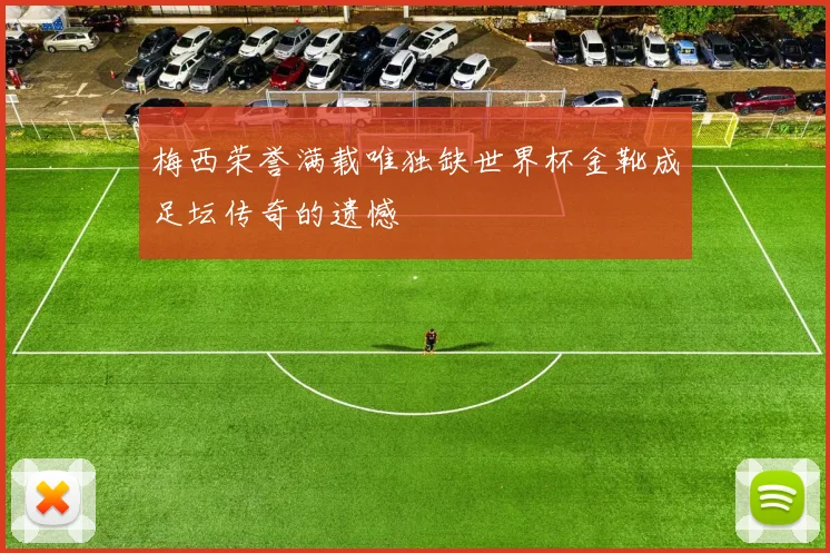 梅西荣誉满载唯独缺世界杯金靴成足坛传奇的遗憾