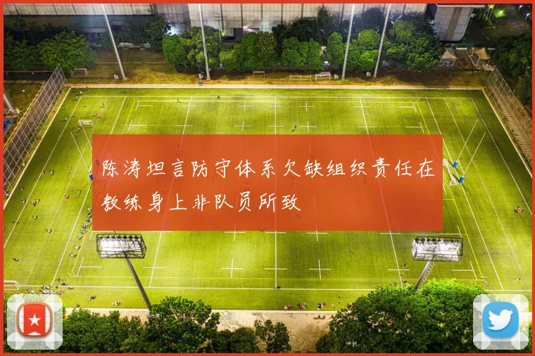 陈涛坦言防守体系欠缺组织责任在教练身上非队员所致