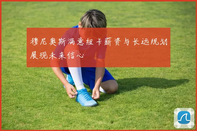 穆尼奥斯满意纽卡薪资与长远规划展现未来信心