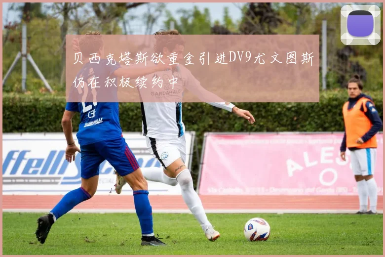 贝西克塔斯欲重金引进DV9尤文图斯仍在积极续约中
