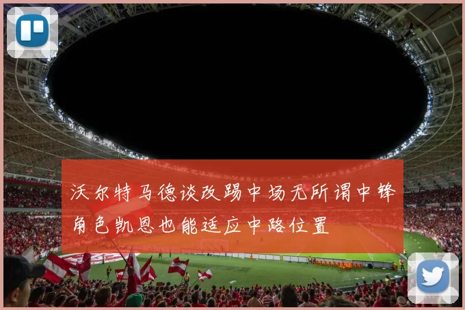 沃尔特马德谈改踢中场无所谓中锋角色凯恩也能适应中路位置
