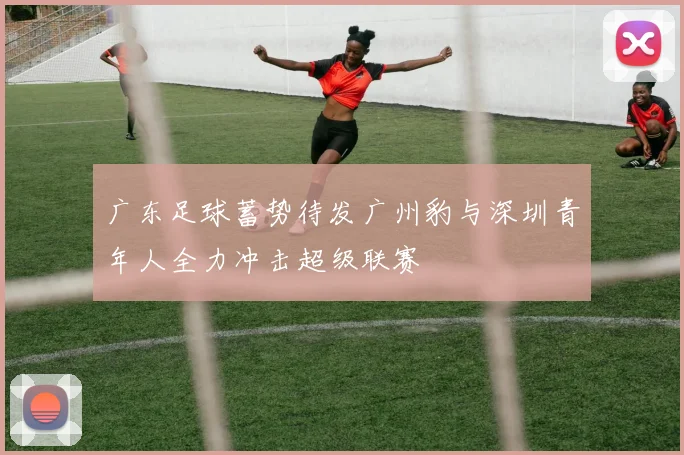 广东足球蓄势待发广州豹与深圳青年人全力冲击超级联赛