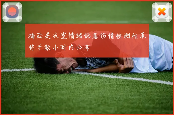 梅西更衣室情绪低落伤情检测结果将于数小时内公布