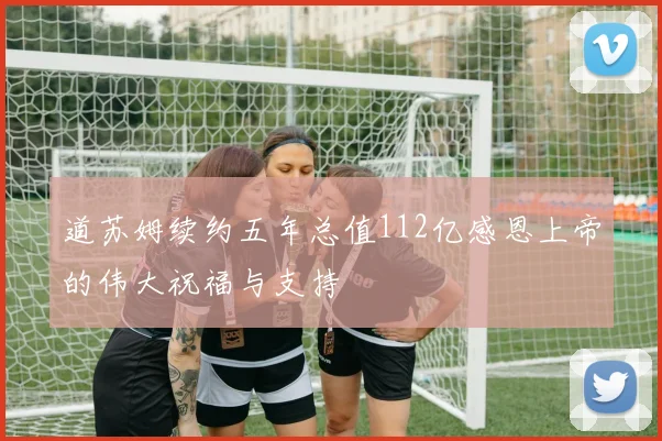 道苏姆续约五年总值112亿感恩上帝的伟大祝福与支持