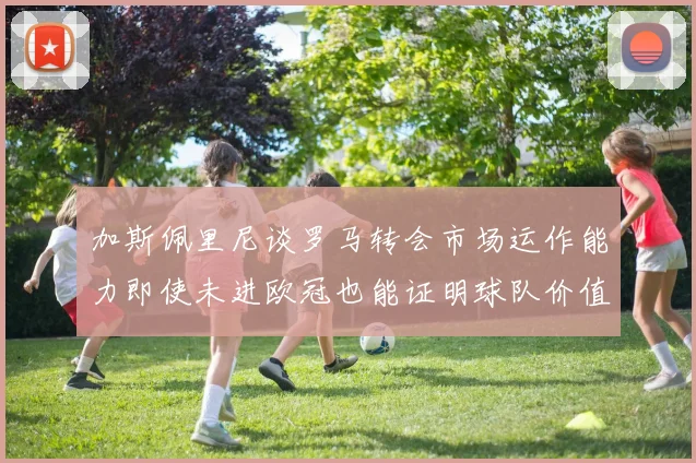 加斯佩里尼谈罗马转会市场运作能力即使未进欧冠也能证明球队价值