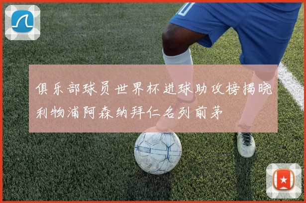 俱乐部球员世界杯进球助攻榜揭晓利物浦阿森纳拜仁名列前茅