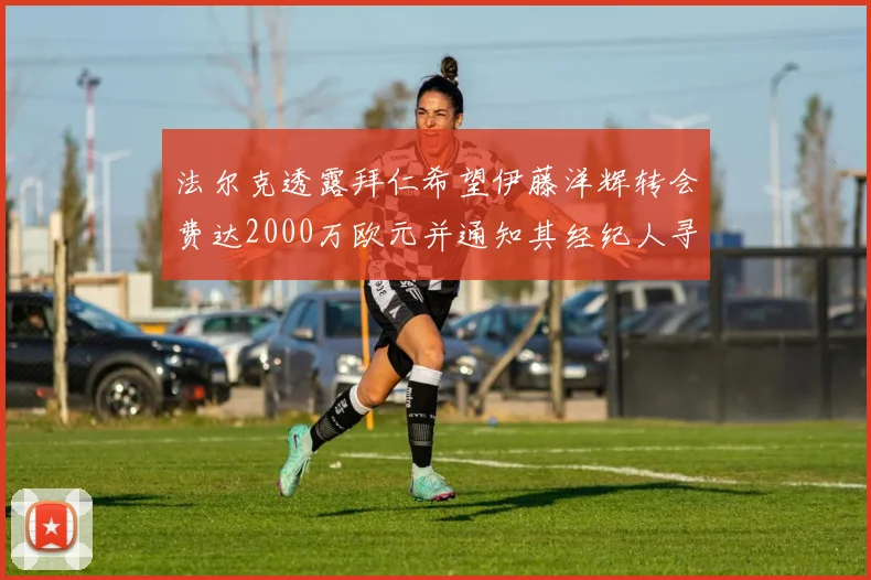 法尔克透露拜仁希望伊藤洋辉转会费达2000万欧元并通知其经纪人寻找新东家