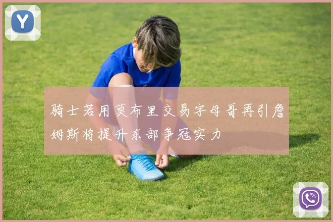 骑士若用莫布里交易字母哥再引詹姆斯将提升东部争冠实力